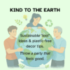 The background is light mint green. The image is of 3 people standing around and holding an earth. Recycling and leaf images surround them. The text reads: Kind to the Earth. Sustainable "loot" ideas and plastic free decor tips. Throw a party that feels good.